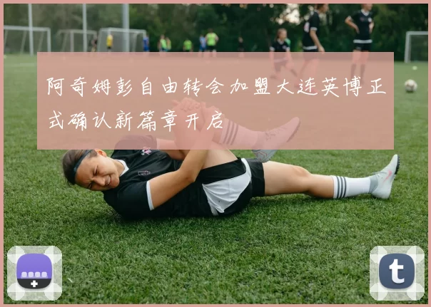 阿奇姆彭自由转会加盟大连英博正式确认新篇章开启