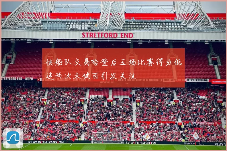 快船队交易哈登后五场比赛得分低迷两次未破百引发关注