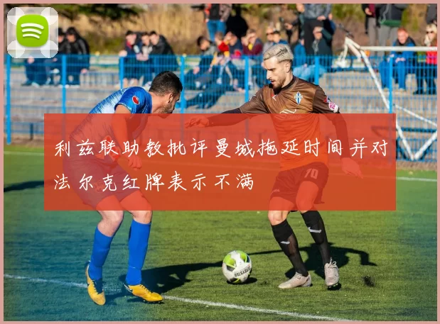 利兹联助教批评曼城拖延时间并对法尔克红牌表示不满