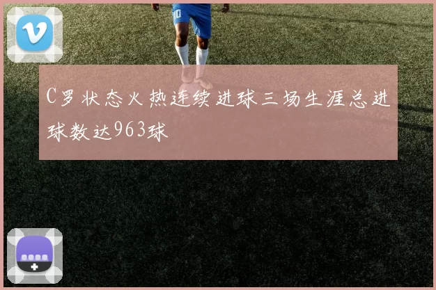 C罗状态火热连续进球三场生涯总进球数达963球