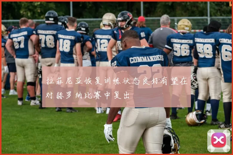 拉菲尼亚恢复训练状态良好有望在对赫罗纳比赛中复出