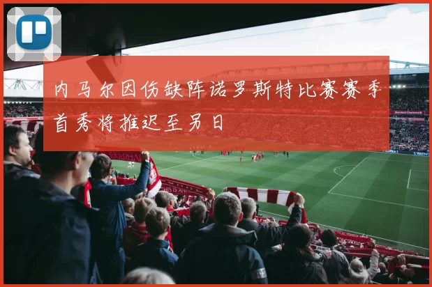 内马尔因伤缺阵诺罗斯特比赛赛季首秀将推迟至另日