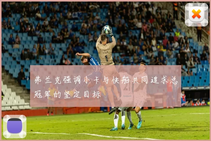 弗兰克强调小卡与快船共同追求总冠军的坚定目标
