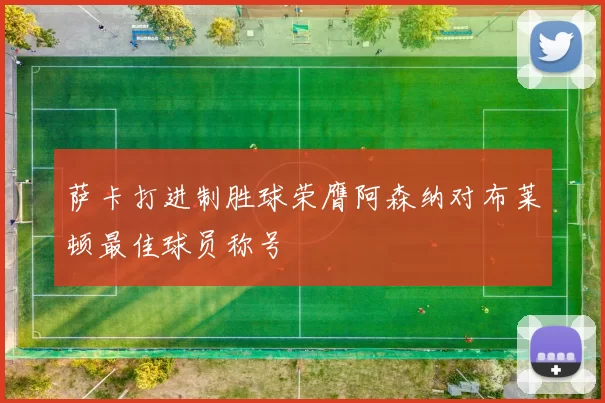 萨卡打进制胜球荣膺阿森纳对布莱顿最佳球员称号