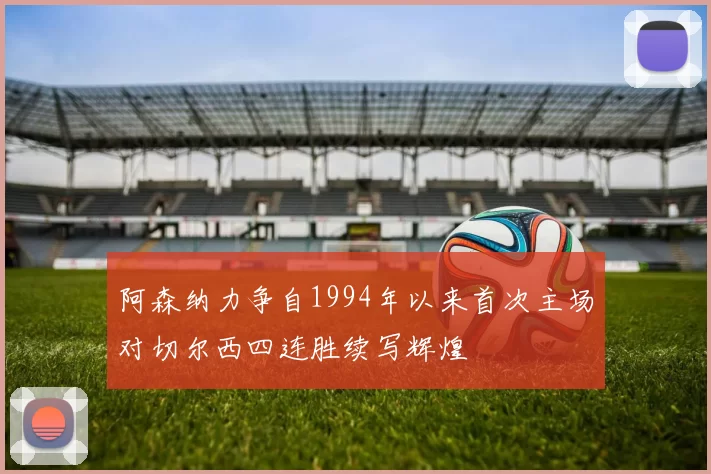 阿森纳力争自1994年以来首次主场对切尔西四连胜续写辉煌