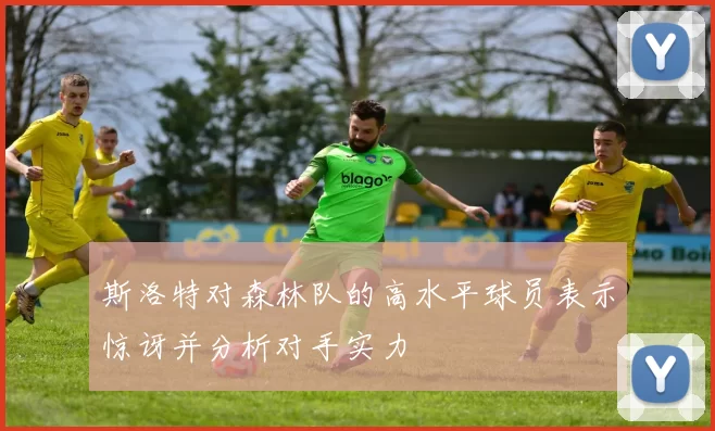 斯洛特对森林队的高水平球员表示惊讶并分析对手实力
