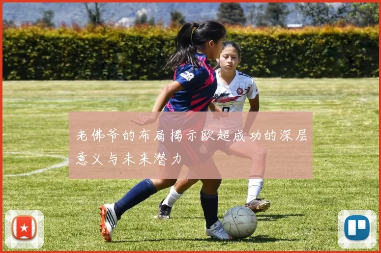 老佛爷的布局揭示欧超成功的深层意义与未来潜力