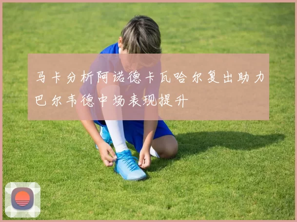 马卡分析阿诺德卡瓦哈尔复出助力巴尔韦德中场表现提升