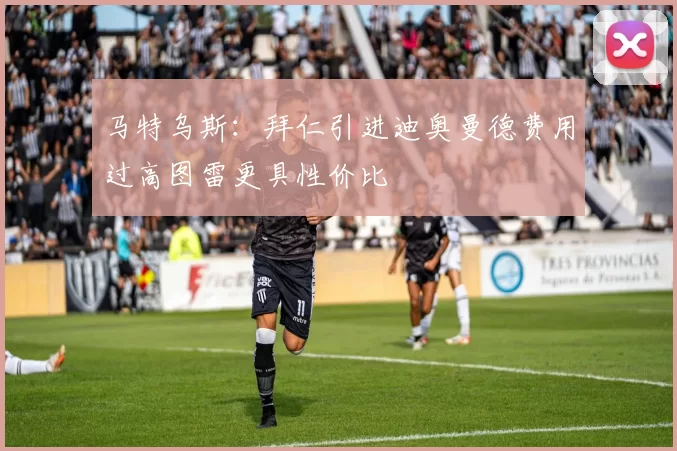 马特乌斯：拜仁引进迪奥曼德费用过高图雷更具性价比