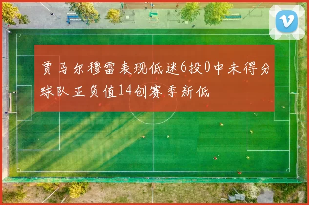 贾马尔穆雷表现低迷6投0中未得分球队正负值14创赛季新低