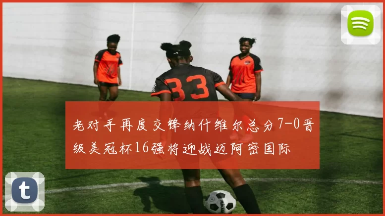 老对手再度交锋纳什维尔总分7-0晋级美冠杯16强将迎战迈阿密国际