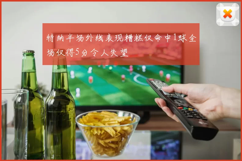 特纳半场外线表现糟糕仅命中1球全场仅得5分令人失望