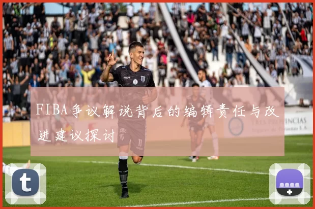 FIBA争议解说背后的编辑责任与改进建议探讨