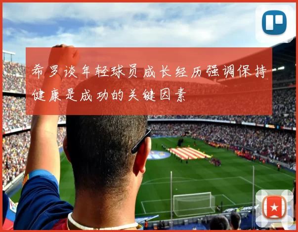 希罗谈年轻球员成长经历强调保持健康是成功的关键因素