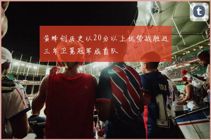 黄蜂创历史以20分以上优势战胜近三年卫冕冠军成首队