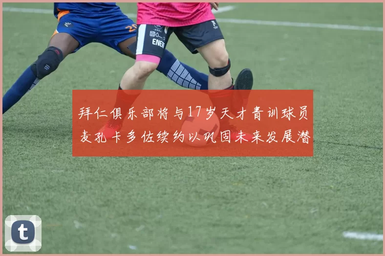 拜仁俱乐部将与17岁天才青训球员麦孔卡多佐续约以巩固未来发展潜力
