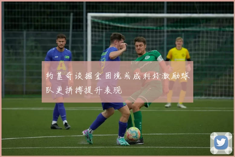 约基奇谈掘金困境或成利好激励球队更拼搏提升表现