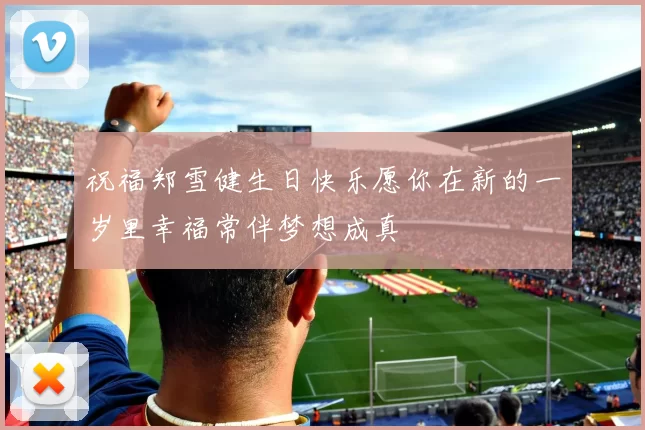 祝福郑雪健生日快乐愿你在新的一岁里幸福常伴梦想成真