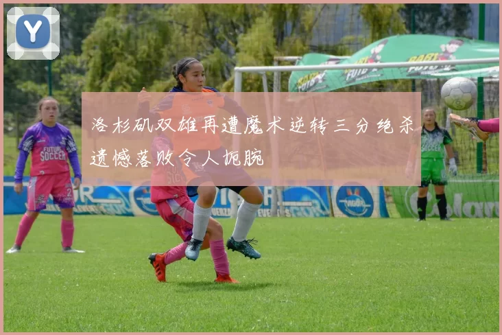 洛杉矶双雄再遭魔术逆转三分绝杀遗憾落败令人扼腕