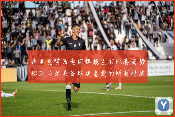 弗里克赞马竞前锋能左右比赛局势称亚马尔具备球迷喜爱的所有特质