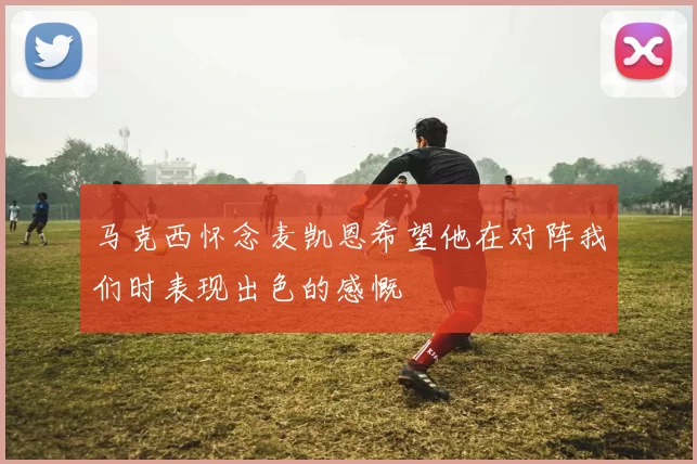 马克西怀念麦凯恩希望他在对阵我们时表现出色的感慨